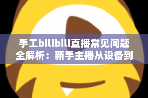 手工bilibili直播常见问题全解析:新手主播从设备到变现的一站式避坑指南 手工bilibili直播常见问题全解析:新手主播从设备到变现的一站式避坑指南