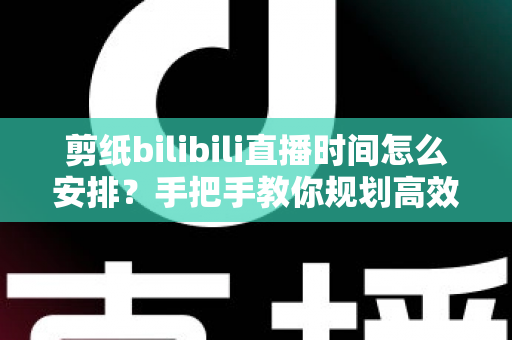 剪纸bilibili直播时间怎么安排？手把手教你规划高效直播日程，快速涨粉变现