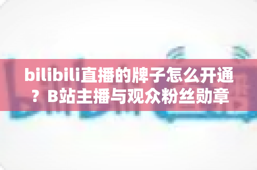 bilibili直播的牌子怎么开通？B站主播与观众粉丝勋章开通全流程详解指南