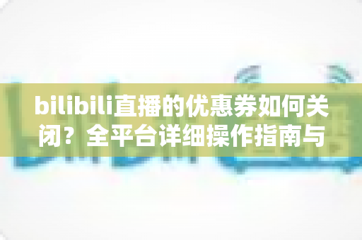 bilibili直播的优惠券如何关闭?全平台详细操作指南与实用技巧 bilibili直播的优惠券如何关闭?全平台详细操作指南与实用技巧