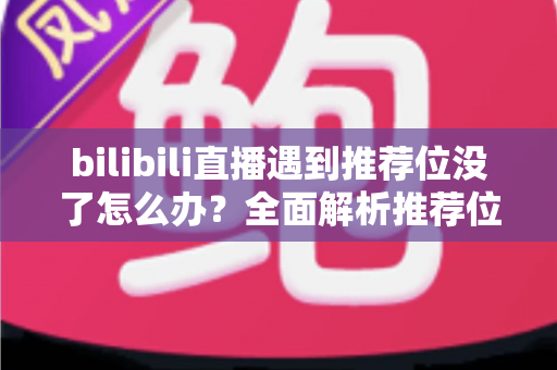 bilibili直播遇到推荐位没了怎么办？全面解析推荐位消失原因与快速恢复流量的实用指南