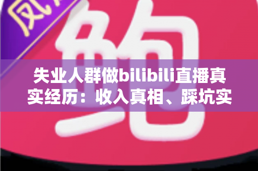 失业人群做bilibili直播真实经历：收入真相、踩坑实录与转机全解析