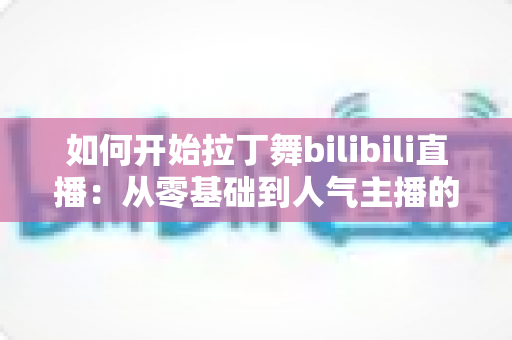 如何开始拉丁舞bilibili直播：从零基础到人气主播的完整指南