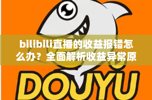 bilibili直播的收益报错怎么办?全面解析收益异常原因与高效解决方案 bilibili直播的收益报错怎么办?全面解析收益异常原因与高效解决方案
