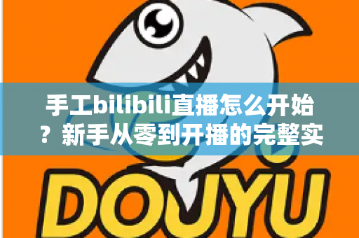 手工bilibili直播怎么开始?新手从零到开播的完整实战指南 手工bilibili直播怎么开始?新手从零到开播的完整实战指南