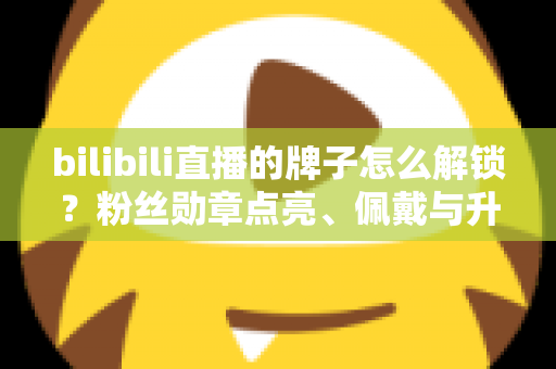 bilibili直播的牌子怎么解锁?粉丝勋章点亮、佩戴与升级一站式全攻略 bilibili直播的牌子怎么解锁?粉丝勋章点亮、佩戴与升级一站式全攻略