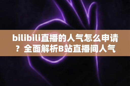 bilibili直播的人气怎么申请?全面解析B站直播间人气提升与申请攻略 bilibili直播的人气怎么申请?全面解析B站直播间人气提升与申请攻略