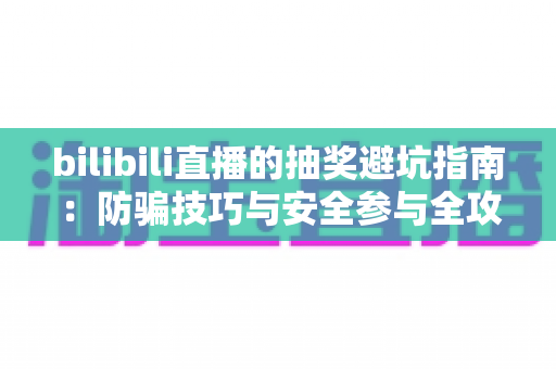 bilibili直播的抽奖避坑指南：防骗技巧与安全参与全攻略