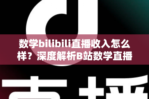 数学bilibili直播收入怎么样?深度解析B站数学直播的赚钱潜力与变现路径 数学bilibili直播收入怎么样?深度解析B站数学直播的赚钱潜力与变现路径