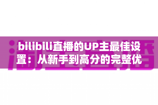 bilibili直播的UP主最佳设置：从新手到高分的完整优化指南