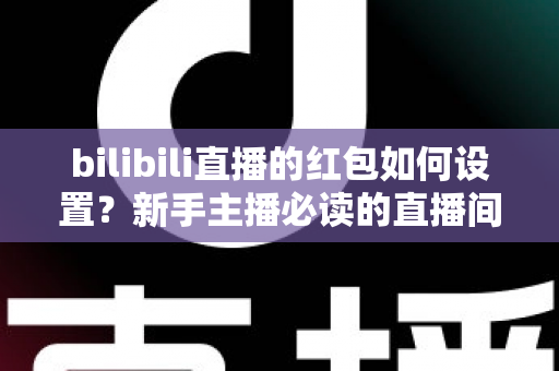 bilibili直播的红包如何设置?新手主播必读的直播间红包设置全攻略 bilibili直播的红包如何设置?新手主播必读的直播间红包设置全攻略
