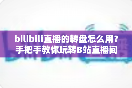 bilibili直播的转盘怎么用?手把手教你玩转B站直播间互动转盘 bilibili直播的转盘怎么用?手把手教你玩转B站直播间互动转盘