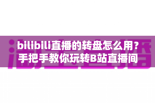bilibili直播的转盘怎么用?手把手教你玩转B站直播间互动转盘 bilibili直播的转盘怎么用?手把手教你玩转B站直播间互动转盘