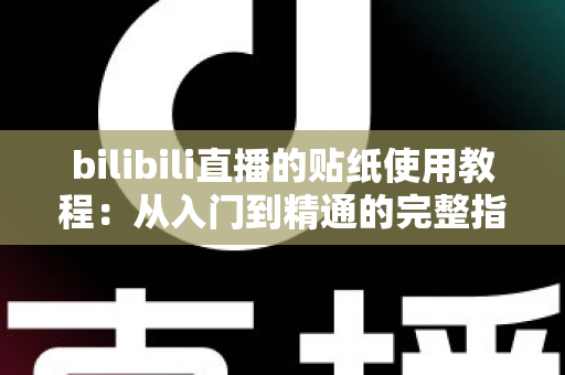 bilibili直播的贴纸使用教程:从入门到精通的完整指南,轻松打造高互动人气直播间 bilibili直播的贴纸使用教程:从入门到精通的完整指南,轻松打造高互动人气直播间
