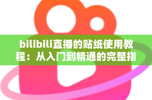 bilibili直播的贴纸使用教程:从入门到精通的完整指南,轻松打造高互动人气直播间 bilibili直播的贴纸使用教程:从入门到精通的完整指南,轻松打造高互动人气直播间