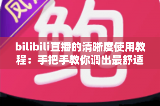 bilibili直播的清晰度使用教程:手把手教你调出最舒适的观看画质 bilibili直播的清晰度使用教程:手把手教你调出最舒适的观看画质