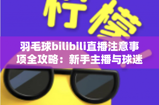 羽毛球bilibili直播注意事项全攻略：新手主播与球迷必看的实战指南