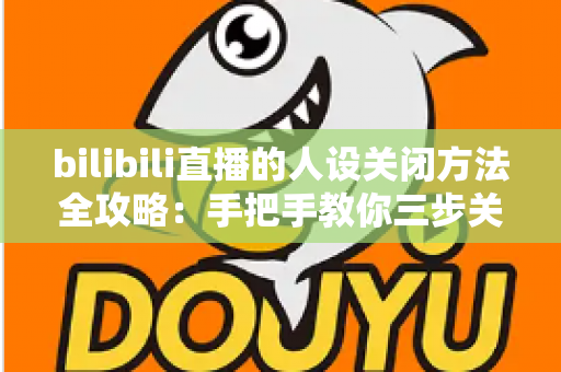 bilibili直播的人设关闭方法全攻略：手把手教你三步关闭人设功能，还原干净清爽的直播间