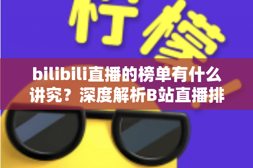 bilibili直播的榜单有什么讲究？深度解析B站直播排行机制与运营门道