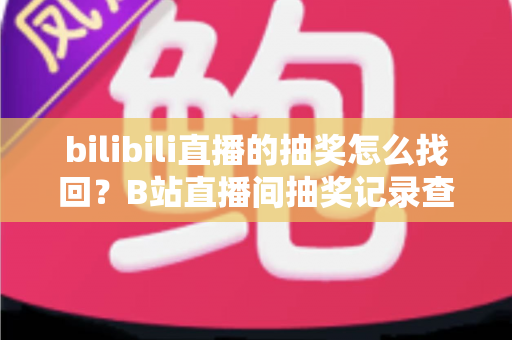 bilibili直播的抽奖怎么找回？B站直播间抽奖记录查询与奖品找回全攻略