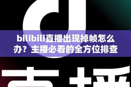 bilibili直播出现掉帧怎么办?主播必看的全方位排查与优化指南 bilibili直播出现掉帧怎么办?主播必看的全方位排查与优化指南