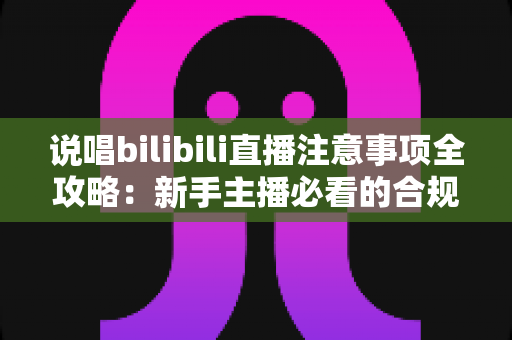 说唱bilibili直播注意事项全攻略:新手主播必看的合规开播与涨粉指南 说唱bilibili直播注意事项全攻略:新手主播必看的合规开播与涨粉指南