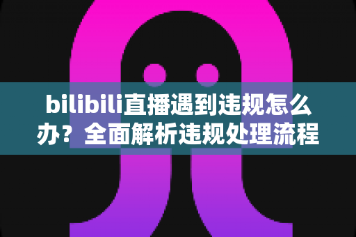 bilibili直播遇到违规怎么办?全面解析违规处理流程与预防指南,助你轻松应对直播危机 bilibili直播遇到违规怎么办?全面解析违规处理流程与预防指南,助你轻松应对直播危机