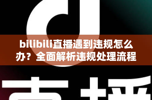 bilibili直播遇到违规怎么办?全面解析违规处理流程与预防指南,助你轻松应对直播危机 bilibili直播遇到违规怎么办?全面解析违规处理流程与预防指南,助你轻松应对直播危机