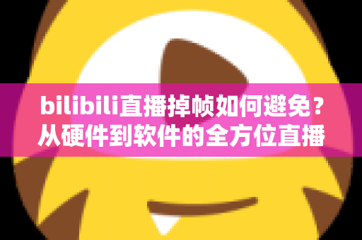 bilibili直播掉帧如何避免？从硬件到软件的全方位直播流畅度优化攻略