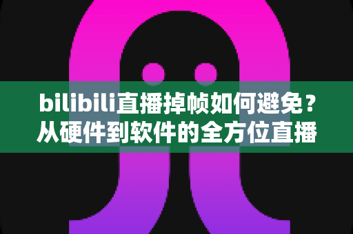 bilibili直播掉帧如何避免？从硬件到软件的全方位直播流畅度优化攻略