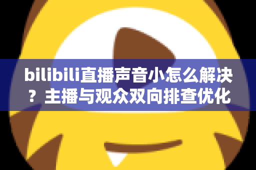 bilibili直播声音小怎么解决?主播与观众双向排查优化全攻略 bilibili直播声音小怎么解决?主播与观众双向排查优化全攻略