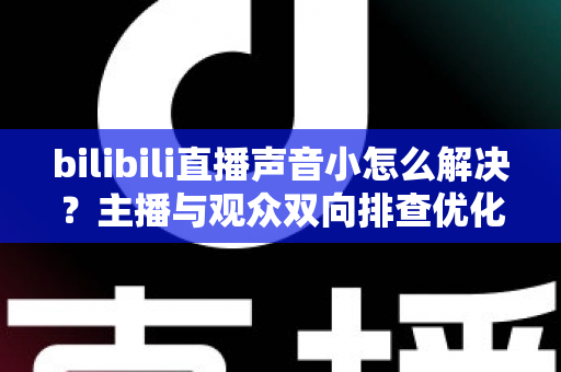 bilibili直播声音小怎么解决?主播与观众双向排查优化全攻略 bilibili直播声音小怎么解决?主播与观众双向排查优化全攻略