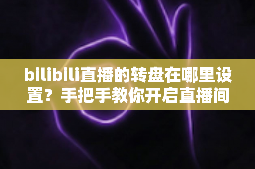 bilibili直播的转盘在哪里设置？手把手教你开启直播间幸运转盘抽奖功能