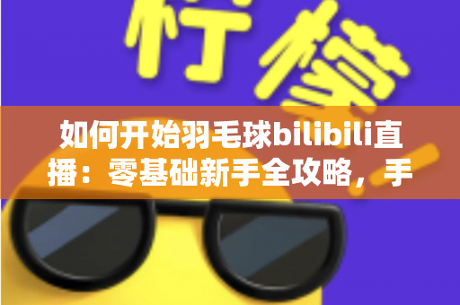 如何开始羽毛球bilibili直播:零基础新手全攻略,手把手教你快速开播涨粉 如何开始羽毛球bilibili直播:零基础新手全攻略,手把手教你快速开播涨粉