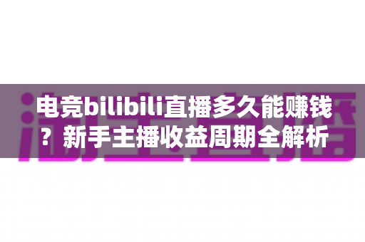 电竞bilibili直播多久能赚钱?新手主播收益周期全解析与快速变现指南 电竞bilibili直播多久能赚钱?新手主播收益周期全解析与快速变现指南