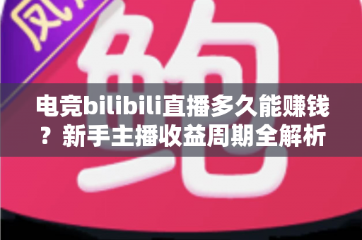 电竞bilibili直播多久能赚钱?新手主播收益周期全解析与快速变现指南 电竞bilibili直播多久能赚钱?新手主播收益周期全解析与快速变现指南