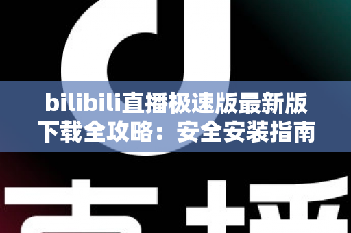 bilibili直播极速版最新版下载全攻略:安全安装指南、核心功能与常见问题一站式解析 bilibili直播极速版最新版下载全攻略:安全安装指南、核心功能与常见问题一站式解析