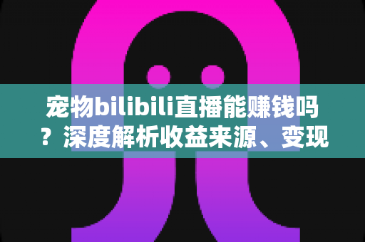 宠物bilibili直播能赚钱吗?深度解析收益来源、变现路径与新手入门全指南 宠物bilibili直播能赚钱吗?深度解析收益来源、变现路径与新手入门全指南
