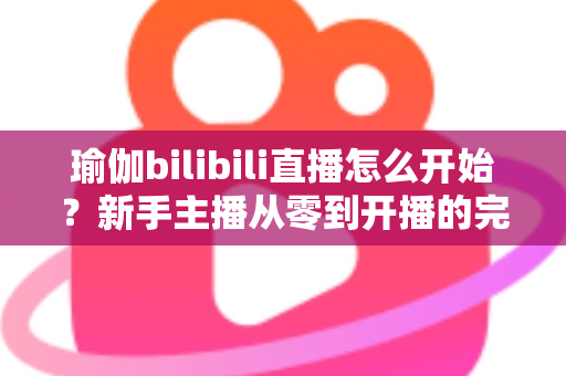 瑜伽bilibili直播怎么开始?新手主播从零到开播的完整实战指南 瑜伽bilibili直播怎么开始?新手主播从零到开播的完整实战指南