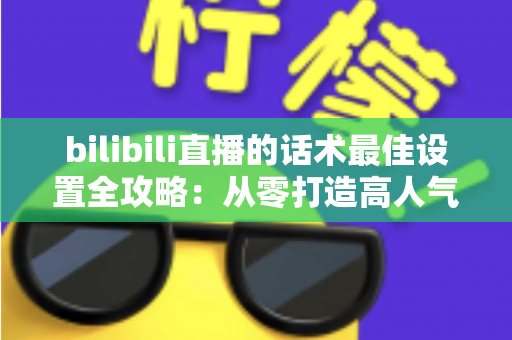bilibili直播的话术最佳设置全攻略:从零打造高人气、高转化的B站直播间实用指南 bilibili直播的话术最佳设置全攻略:从零打造高人气、高转化的B站直播间实用指南