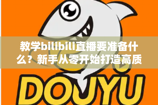 教学bilibili直播要准备什么?新手从零开始打造高质量在线课堂的完整指南 教学bilibili直播要准备什么?新手从零开始打造高质量在线课堂的完整指南