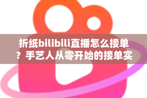 折纸bilibili直播怎么接单?手艺人从零开始的接单实战全攻略 折纸bilibili直播怎么接单?手艺人从零开始的接单实战全攻略