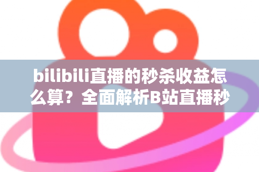 bilibili直播的秒杀收益怎么算？全面解析B站直播秒杀收益构成、计算规则与提现技巧