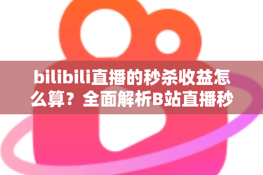 bilibili直播的秒杀收益怎么算？全面解析B站直播秒杀收益构成、计算规则与提现技巧