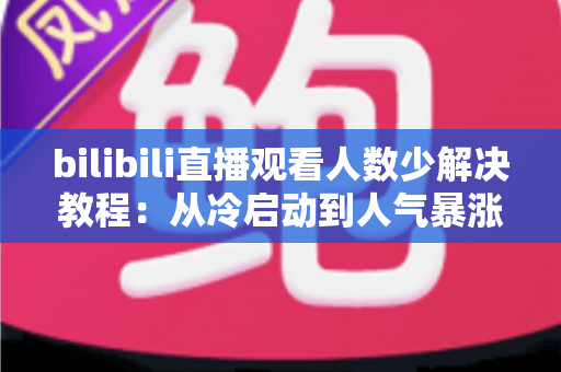 bilibili直播观看人数少解决教程：从冷启动到人气暴涨的完整实战指南
