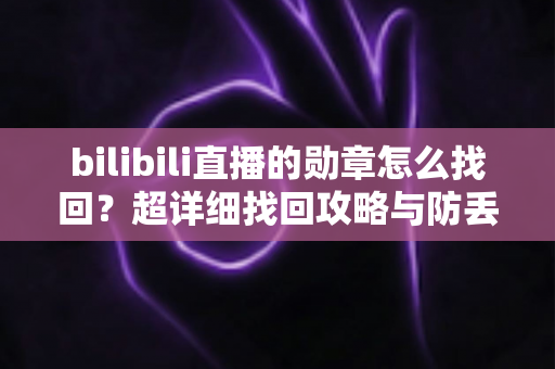 bilibili直播的勋章怎么找回？超详细找回攻略与防丢失全指南