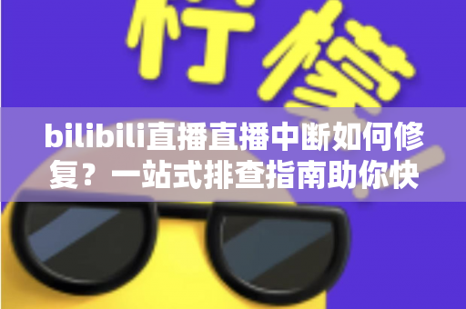 bilibili直播直播中断如何修复?一站式排查指南助你快速恢复稳定开播 bilibili直播直播中断如何修复?一站式排查指南助你快速恢复稳定开播
