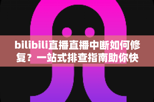 bilibili直播直播中断如何修复？一站式排查指南助你快速恢复稳定开播