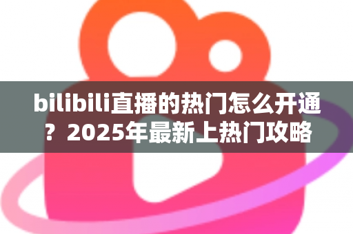 bilibili直播的热门怎么开通?2025年最新上热门攻略与涨粉秘籍全解析 bilibili直播的热门怎么开通?2025年最新上热门攻略与涨粉秘籍全解析