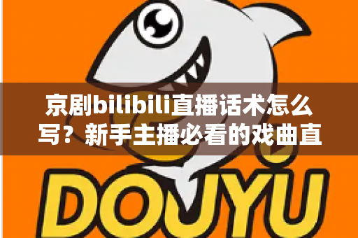 京剧bilibili直播话术怎么写?新手主播必看的戏曲直播间话术全攻略 京剧bilibili直播话术怎么写?新手主播必看的戏曲直播间话术全攻略